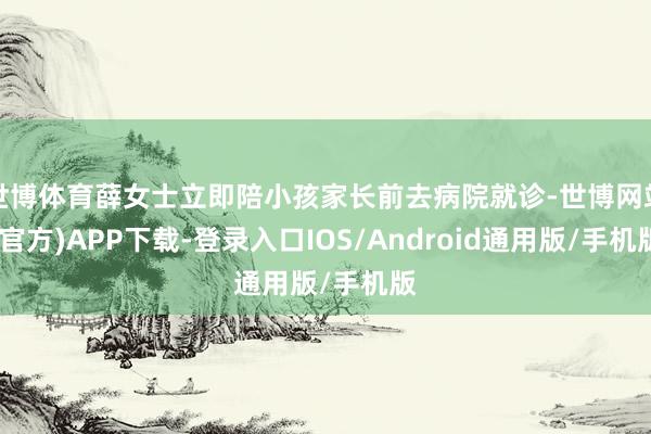 世博体育薛女士立即陪小孩家长前去病院就诊-世博网站(官方)APP下载-登录入口IOS/Android通用版/手机版
