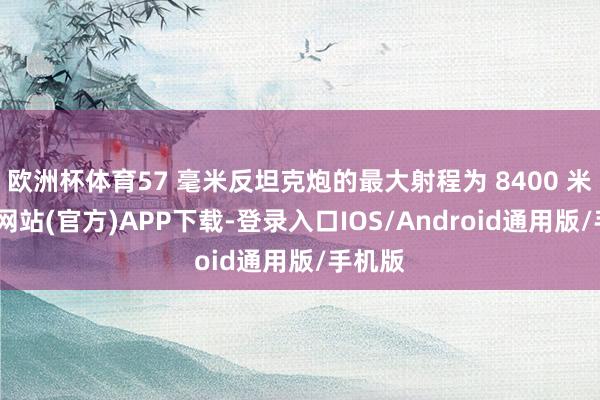 欧洲杯体育57 毫米反坦克炮的最大射程为 8400 米-世博网站(官方)APP下载-登录入口IOS/Android通用版/手机版