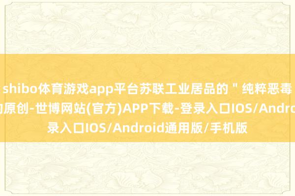 shibo体育游戏app平台苏联工业居品的＂纯粹恶毒灵验＂并非我方的原创-世博网站(官方)APP下载-登录入口IOS/Android通用版/手机版