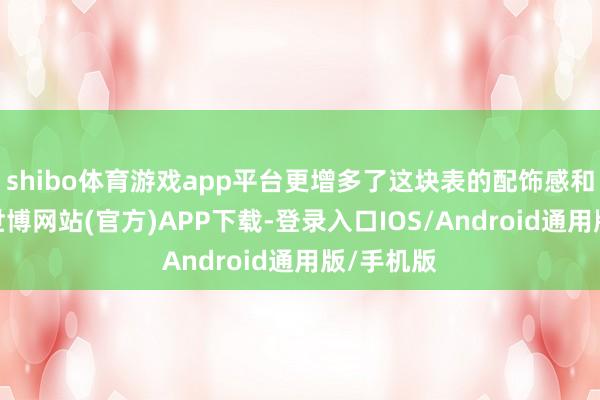 shibo体育游戏app平台更增多了这块表的配饰感和搭配性-世博网站(官方)APP下载-登录入口IOS/Android通用版/手机版