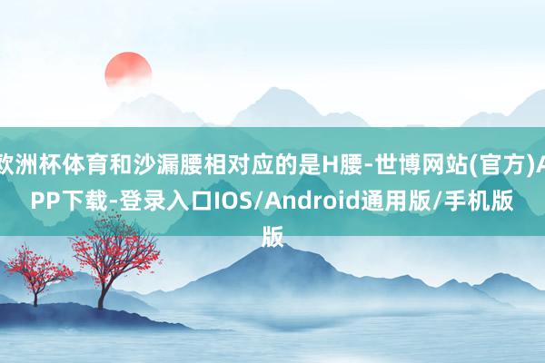 欧洲杯体育和沙漏腰相对应的是H腰-世博网站(官方)APP下载-登录入口IOS/Android通用版/手机版