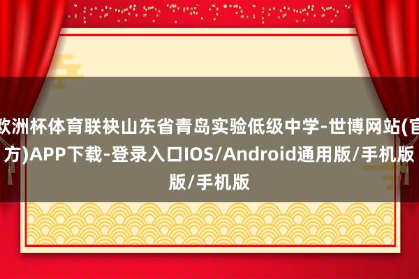 欧洲杯体育联袂山东省青岛实验低级中学-世博网站(官方)APP下载-登录入口IOS/Android通用版/手机版