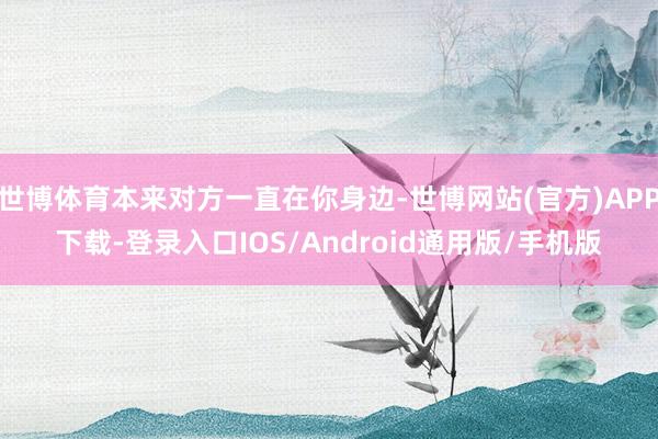 世博体育本来对方一直在你身边-世博网站(官方)APP下载-登录入口IOS/Android通用版/手机版