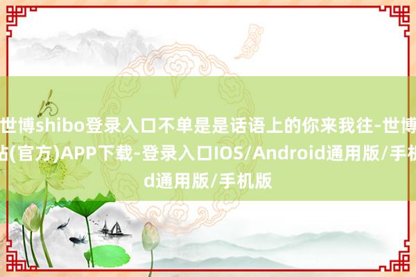 世博shibo登录入口不单是是话语上的你来我往-世博网站(官方)APP下载-登录入口IOS/Android通用版/手机版