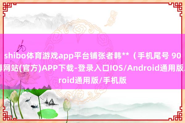 shibo体育游戏app平台铺张者韩**（手机尾号 9041-世博网站(官方)APP下载-登录入口IOS/Android通用版/手机版