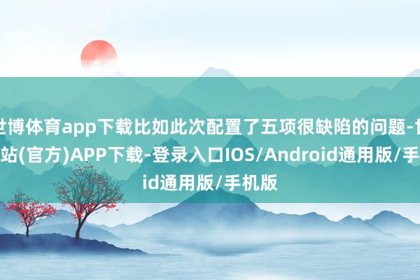 世博体育app下载比如此次配置了五项很缺陷的问题-世博网站(官方)APP下载-登录入口IOS/Android通用版/手机版