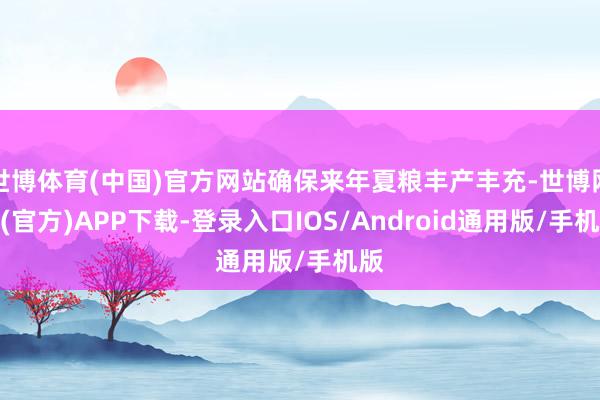 世博体育(中国)官方网站确保来年夏粮丰产丰充-世博网站(官方)APP下载-登录入口IOS/Android通用版/手机版