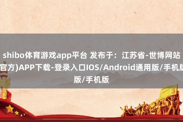 shibo体育游戏app平台 发布于：江苏省-世博网站(官方)APP下载-登录入口IOS/Android通用版/手机版