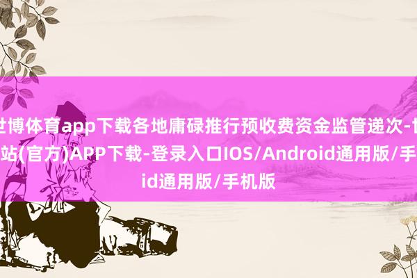 世博体育app下载各地庸碌推行预收费资金监管递次-世博网站(官方)APP下载-登录入口IOS/Android通用版/手机版