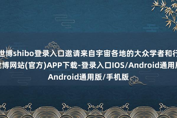 世博shibo登录入口邀请来自宇宙各地的大众学者和行业代表-世博网站(官方)APP下载-登录入口IOS/Android通用版/手机版