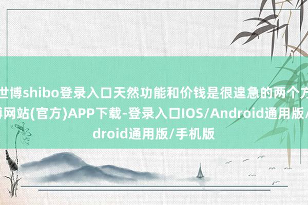 世博shibo登录入口天然功能和价钱是很遑急的两个方面-世博网站(官方)APP下载-登录入口IOS/Android通用版/手机版