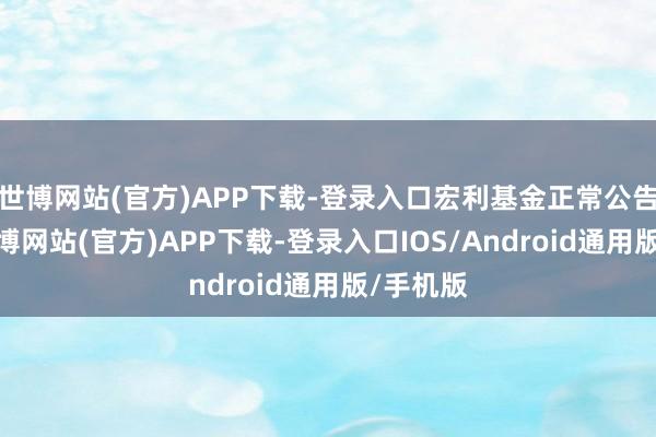 世博网站(官方)APP下载-登录入口宏利基金正常公告系列-世博网站(官方)APP下载-登录入口IOS/Android通用版/手机版