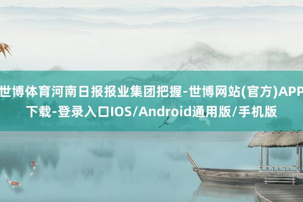 世博体育河南日报报业集团把握-世博网站(官方)APP下载-登录入口IOS/Android通用版/手机版