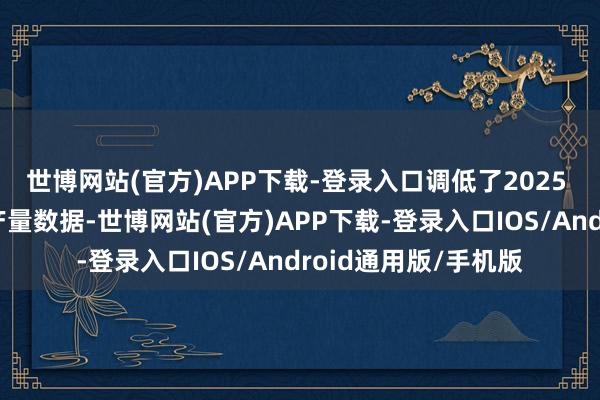 世博网站(官方)APP下载-登录入口调低了2025 年大众原油需乞降产量数据-世博网站(官方)APP下载-登录入口IOS/Android通用版/手机版