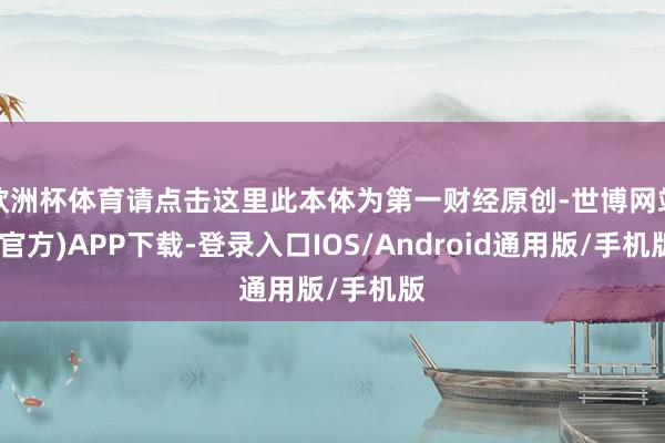 欧洲杯体育请点击这里此本体为第一财经原创-世博网站(官方)APP下载-登录入口IOS/Android通用版/手机版