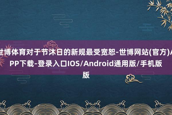 世博体育对于节沐日的新规最受宽恕-世博网站(官方)APP下载-登录入口IOS/Android通用版/手机版
