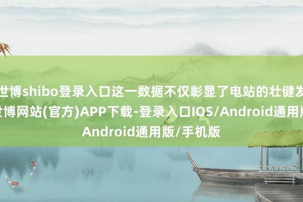 世博shibo登录入口这一数据不仅彰显了电站的壮健发电智商-世博网站(官方)APP下载-登录入口IOS/Android通用版/手机版