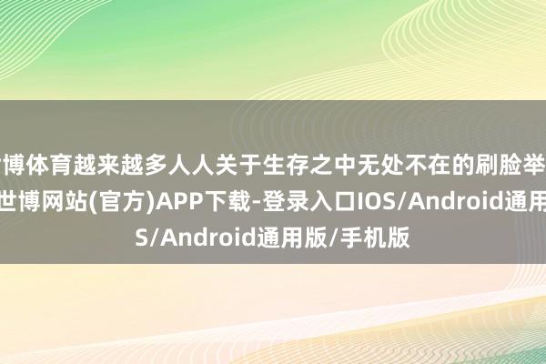世博体育越来越多人人关于生存之中无处不在的刷脸举止遴荐隔断-世博网站(官方)APP下载-登录入口IOS/Android通用版/手机版