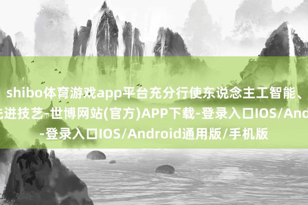 shibo体育游戏app平台充分行使东说念主工智能、大数据、物联网等先进技艺-世博网站(官方)APP下载-登录入口IOS/Android通用版/手机版