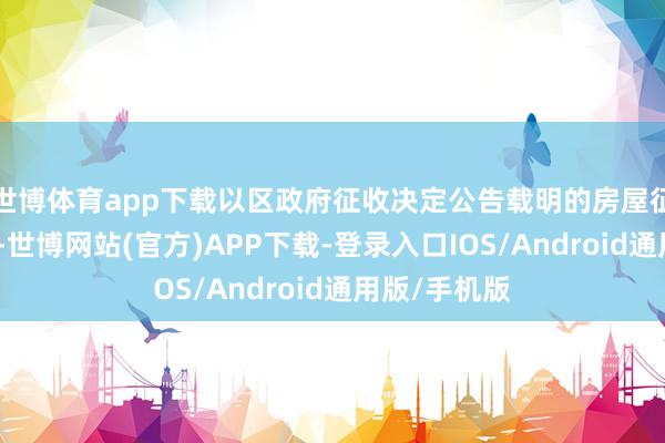 世博体育app下载以区政府征收决定公告载明的房屋征收规模为准-世博网站(官方)APP下载-登录入口IOS/Android通用版/手机版