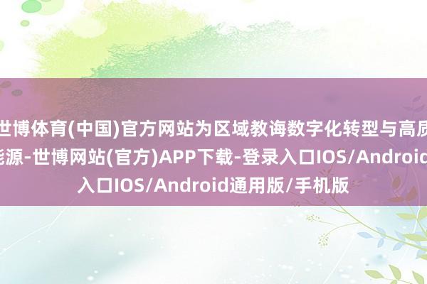 世博体育(中国)官方网站为区域教诲数字化转型与高质地发展注入新能源-世博网站(官方)APP下载-登录入口IOS/Android通用版/手机版