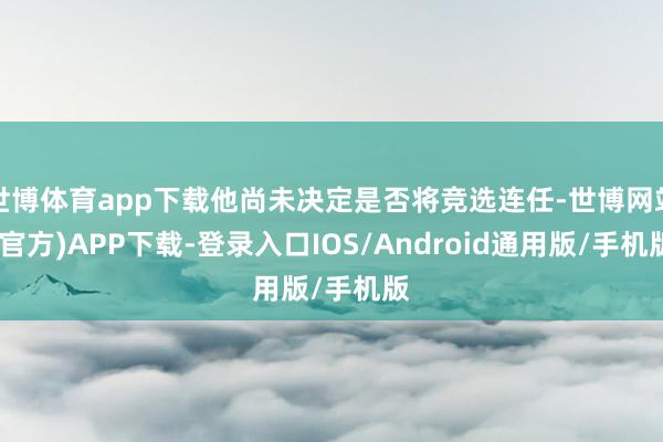 世博体育app下载他尚未决定是否将竞选连任-世博网站(官方)APP下载-登录入口IOS/Android通用版/手机版