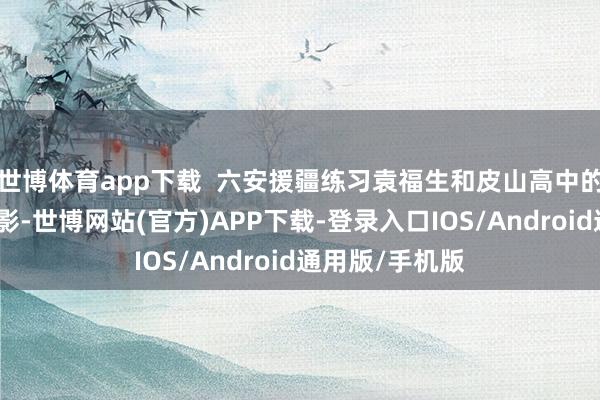 世博体育app下载  六安援疆练习袁福生和皮山高中的学生们沿途合影-世博网站(官方)APP下载-登录入口IOS/Android通用版/手机版