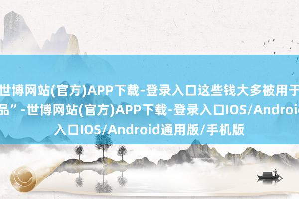 世博网站(官方)APP下载-登录入口这些钱大多被用于购买所谓的“藏品”-世博网站(官方)APP下载-登录入口IOS/Android通用版/手机版