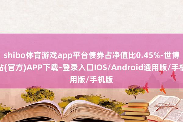 shibo体育游戏app平台债券占净值比0.45%-世博网站(官方)APP下载-登录入口IOS/Android通用版/手机版