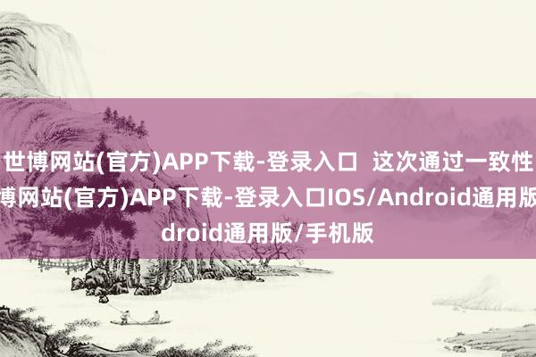 世博网站(官方)APP下载-登录入口  这次通过一致性评价-世博网站(官方)APP下载-登录入口IOS/Android通用版/手机版
