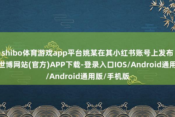 shibo体育游戏app平台姚某在其小红书账号上发布了致歉信-世博网站(官方)APP下载-登录入口IOS/Android通用版/手机版