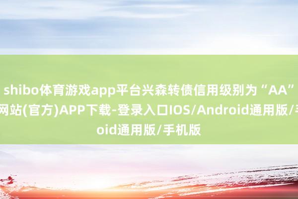 shibo体育游戏app平台兴森转债信用级别为“AA”-世博网站(官方)APP下载-登录入口IOS/Android通用版/手机版