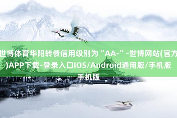 世博体育华阳转债信用级别为“AA-”-世博网站(官方)APP下载-登录入口IOS/Android通用版/手机版