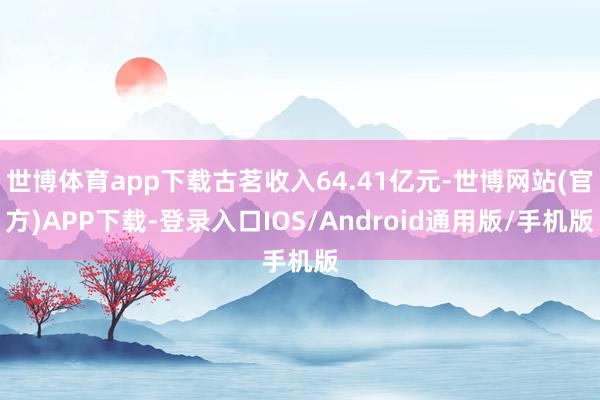 世博体育app下载古茗收入64.41亿元-世博网站(官方)APP下载-登录入口IOS/Android通用版/手机版