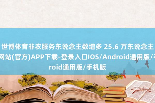 世博体育非农服务东说念主数增多 25.6 万东说念主-世博网站(官方)APP下载-登录入口IOS/Android通用版/手机版