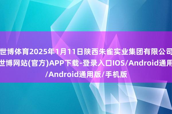 世博体育2025年1月11日陕西朱雀实业集团有限公司价钱行情-世博网站(官方)APP下载-登录入口IOS/Android通用版/手机版