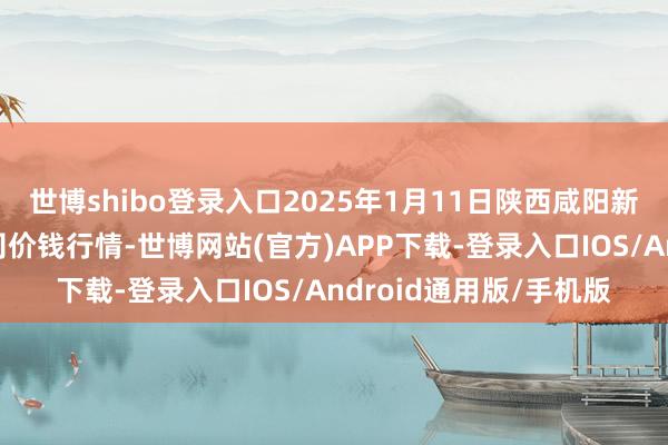 世博shibo登录入口2025年1月11日陕西咸阳新阳光农副产物有限公司价钱行情-世博网站(官方)APP下载-登录入口IOS/Android通用版/手机版
