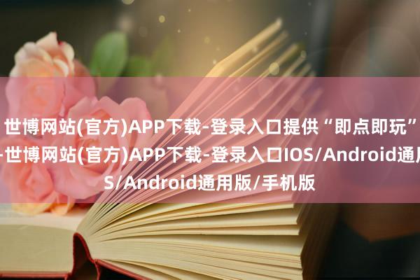 世博网站(官方)APP下载-登录入口提供“即点即玩”的方便体验-世博网站(官方)APP下载-登录入口IOS/Android通用版/手机版