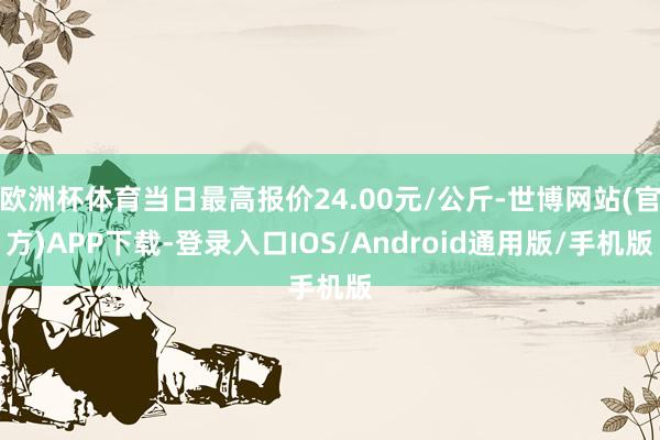 欧洲杯体育当日最高报价24.00元/公斤-世博网站(官方)APP下载-登录入口IOS/Android通用版/手机版