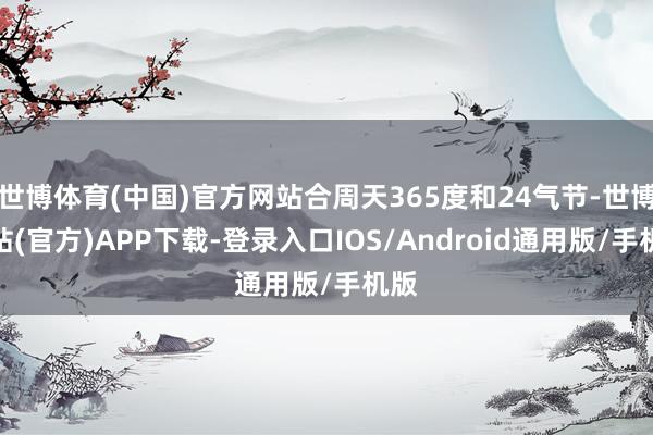 世博体育(中国)官方网站合周天365度和24气节-世博网站(官方)APP下载-登录入口IOS/Android通用版/手机版