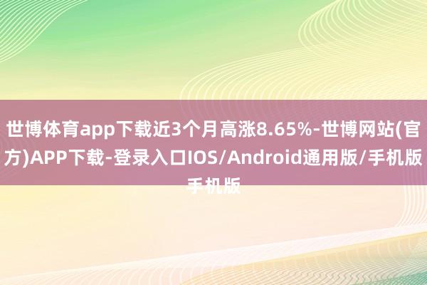 世博体育app下载近3个月高涨8.65%-世博网站(官方)APP下载-登录入口IOS/Android通用版/手机版
