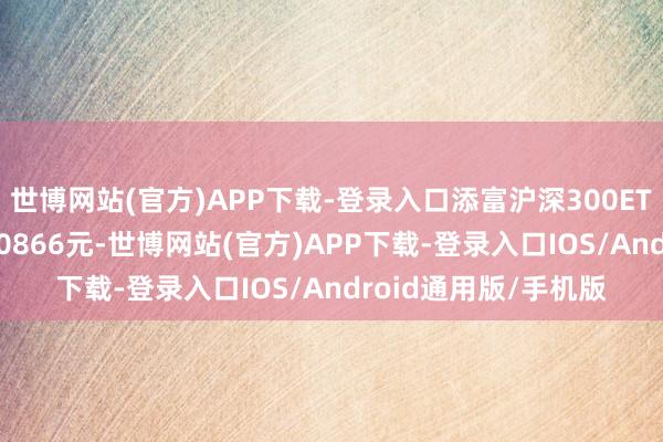 世博网站(官方)APP下载-登录入口添富沪深300ETF最新单元净值为1.0866元-世博网站(官方)APP下载-登录入口IOS/Android通用版/手机版