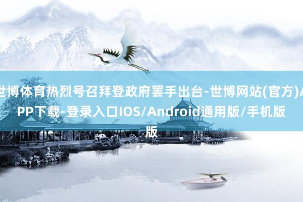 世博体育热烈号召拜登政府罢手出台-世博网站(官方)APP下载-登录入口IOS/Android通用版/手机版