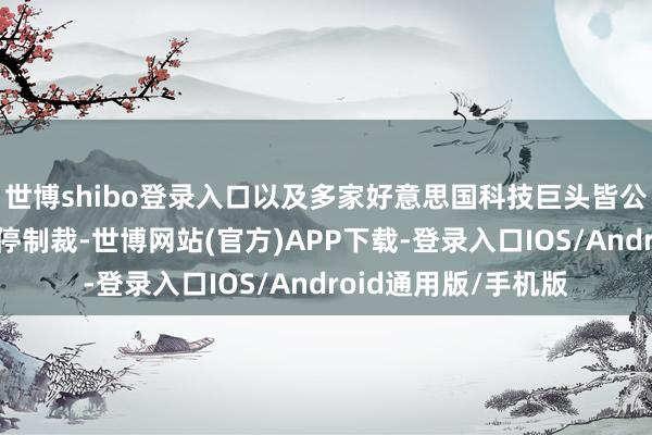 世博shibo登录入口以及多家好意思国科技巨头皆公开敦促拜登政府叫停制裁-世博网站(官方)APP下载-登录入口IOS/Android通用版/手机版