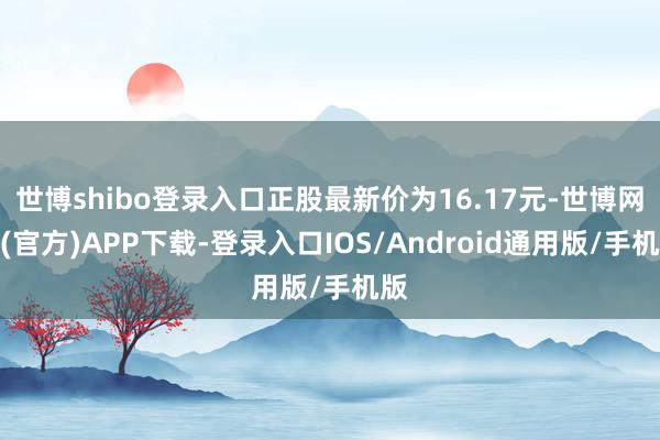 世博shibo登录入口正股最新价为16.17元-世博网站(官方)APP下载-登录入口IOS/Android通用版/手机版