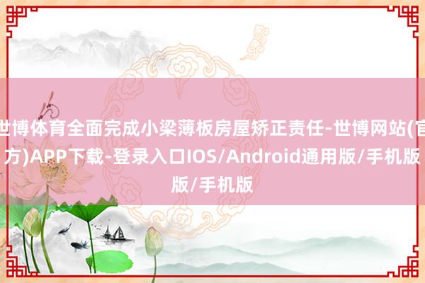 世博体育全面完成小梁薄板房屋矫正责任-世博网站(官方)APP下载-登录入口IOS/Android通用版/手机版
