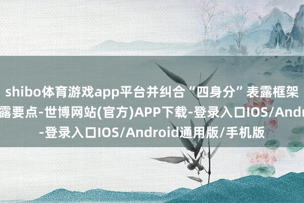 shibo体育游戏app平台并纠合“四身分”表露框架明确了22项具体表露要点-世博网站(官方)APP下载-登录入口IOS/Android通用版/手机版