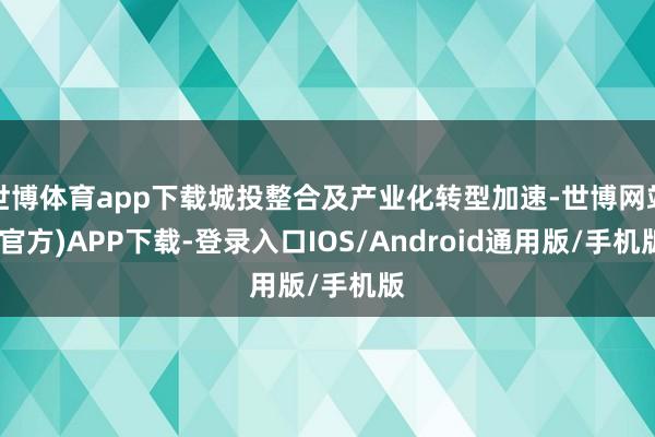 世博体育app下载城投整合及产业化转型加速-世博网站(官方)APP下载-登录入口IOS/Android通用版/手机版