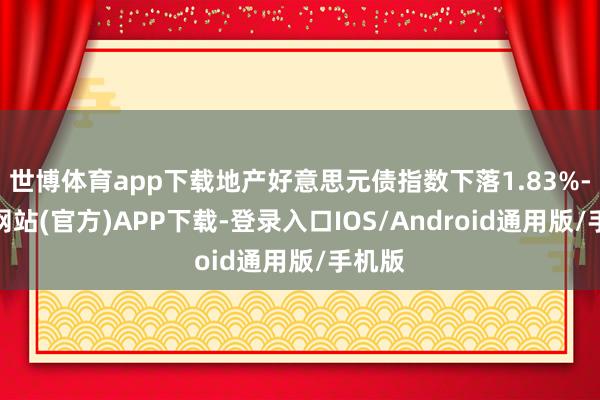 世博体育app下载地产好意思元债指数下落1.83%-世博网站(官方)APP下载-登录入口IOS/Android通用版/手机版