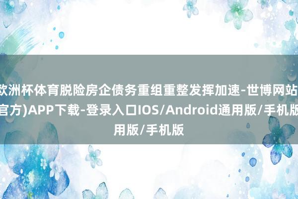 欧洲杯体育脱险房企债务重组重整发挥加速-世博网站(官方)APP下载-登录入口IOS/Android通用版/手机版